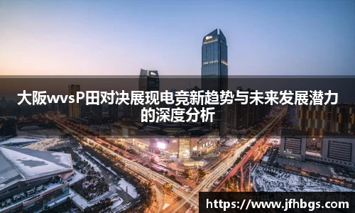 大阪wvsP田对决展现电竞新趋势与未来发展潜力的深度分析