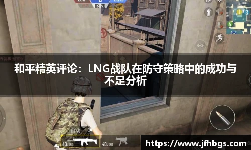 和平精英评论:LNG战队在防守策略中的成功与不足分析